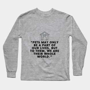 Pets may only be a part of our lives, but to them, we are their whole world Long Sleeve T-Shirt